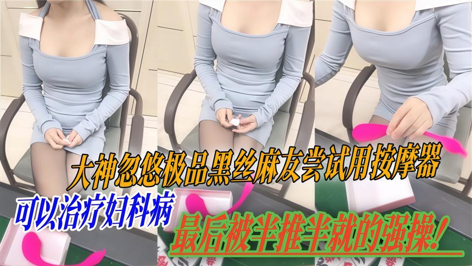 【野战少女】大神忽悠极品黑丝麻友尝试用按摩器可以治疗妇科病，最后被半推半就的强操！