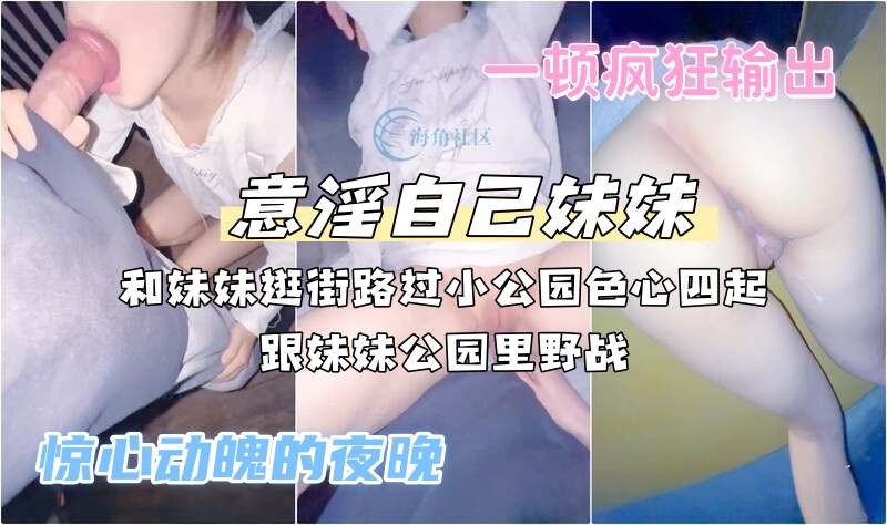兄妹乱伦『意淫自己妹妹』和妹妹逛街路过小公园色心四起，跟妹妹公园里野战，一顿疯狂输出 惊心动魄的夜晚！