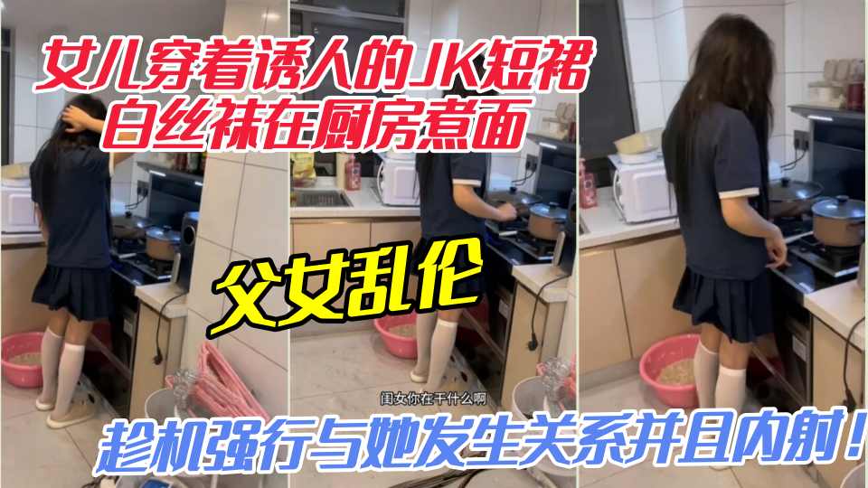 【父女乱伦】女儿穿着诱人的JK短裙白丝袜在厨房煮面，趁机强行与她发生关系并且内射！